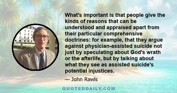 What's important is that people give the kinds of reasons that can be understood and appraised apart from their particular comprehensive doctrines: for example, that they argue against physician-assisted suicide not