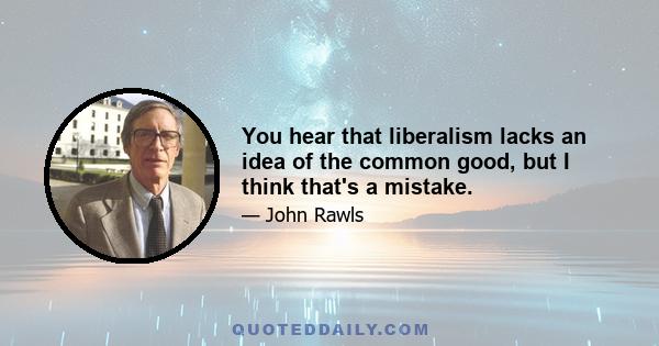 You hear that liberalism lacks an idea of the common good, but I think that's a mistake.