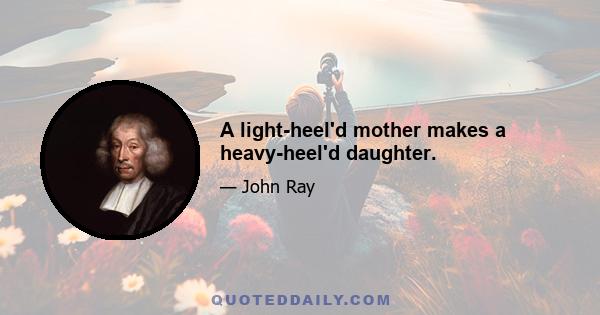 A light-heel'd mother makes a heavy-heel'd daughter.