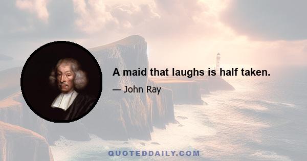 A maid that laughs is half taken.