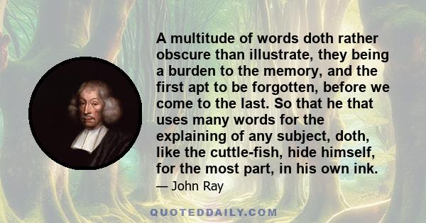 A multitude of words doth rather obscure than illustrate, they being a burden to the memory, and the first apt to be forgotten, before we come to the last. So that he that uses many words for the explaining of any