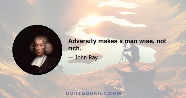 Adversity makes a man wise, not rich.