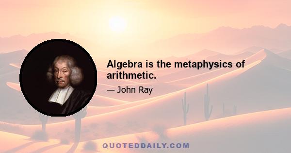 Algebra is the metaphysics of arithmetic.