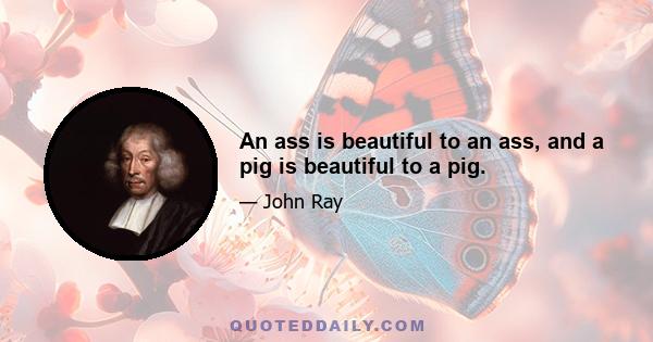 An ass is beautiful to an ass, and a pig is beautiful to a pig.