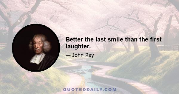 Better the last smile than the first laughter.