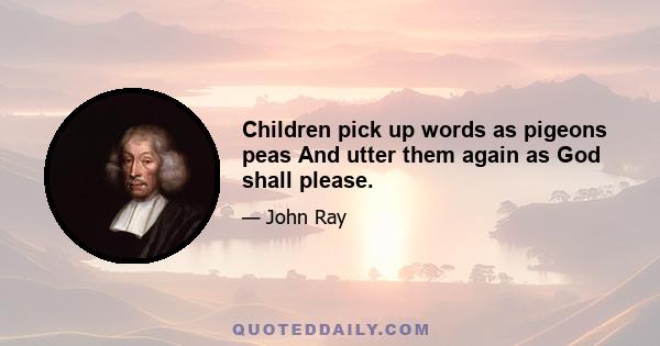 Children pick up words as pigeons peas And utter them again as God shall please.