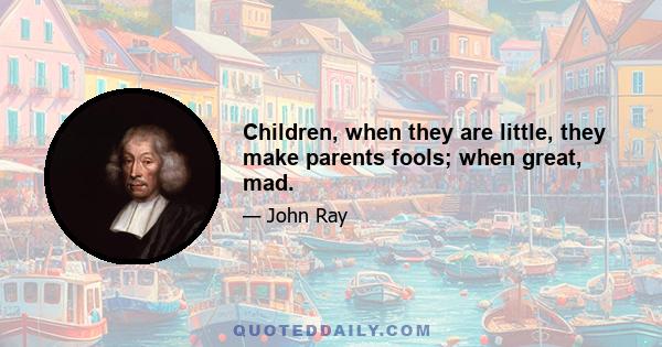 Children, when they are little, they make parents fools; when great, mad.