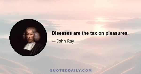 Diseases are the tax on pleasures.