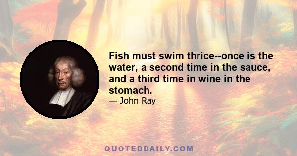 Fish must swim thrice--once is the water, a second time in the sauce, and a third time in wine in the stomach.