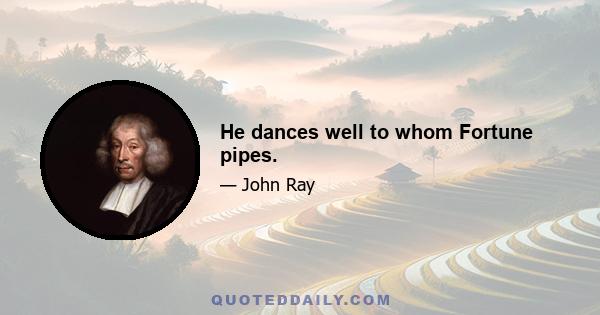 He dances well to whom Fortune pipes.