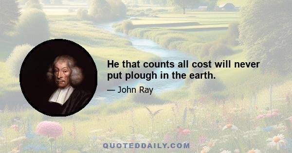 He that counts all cost will never put plough in the earth.