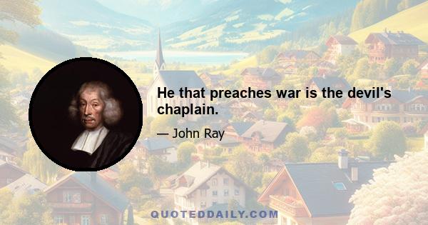 He that preaches war is the devil's chaplain.