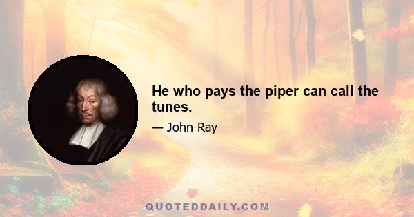 He who pays the piper can call the tunes.