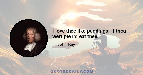 I love thee like puddings; if thou wert pie I'd eat thee.