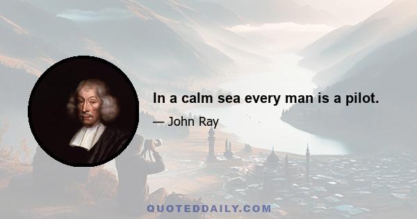 In a calm sea every man is a pilot.