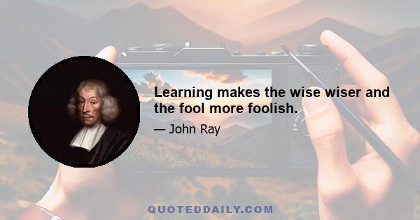 Learning makes the wise wiser and the fool more foolish.