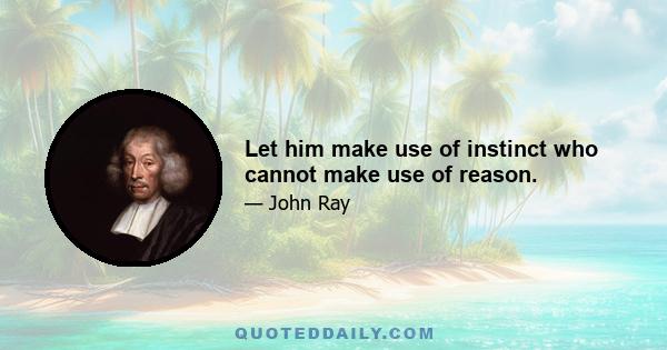 Let him make use of instinct who cannot make use of reason.