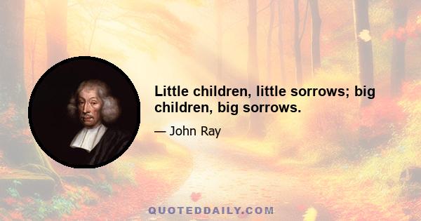 Little children, little sorrows; big children, big sorrows.