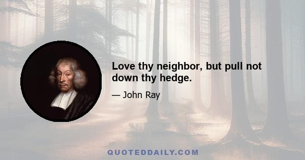 Love thy neighbor, but pull not down thy hedge.