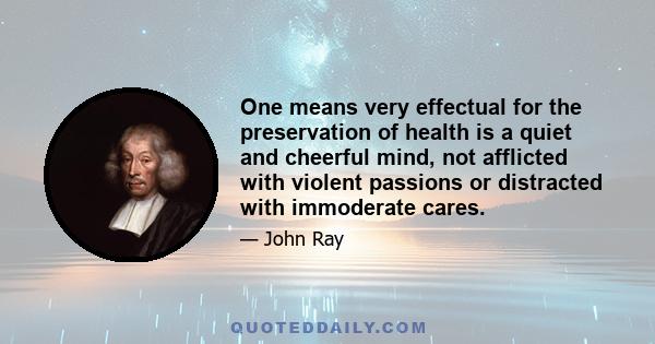 One means very effectual for the preservation of health is a quiet and cheerful mind, not afflicted with violent passions or distracted with immoderate cares.