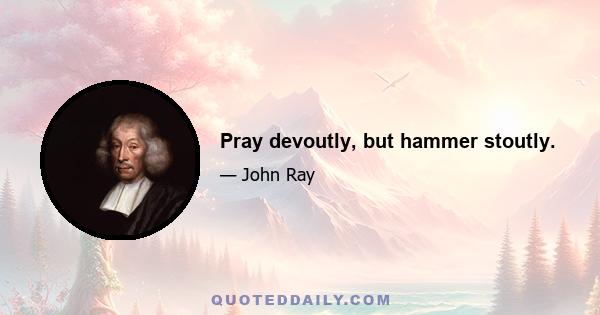 Pray devoutly, but hammer stoutly.