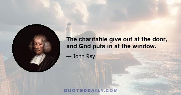 The charitable give out at the door, and God puts in at the window.