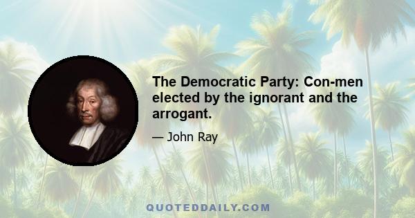 The Democratic Party: Con-men elected by the ignorant and the arrogant.