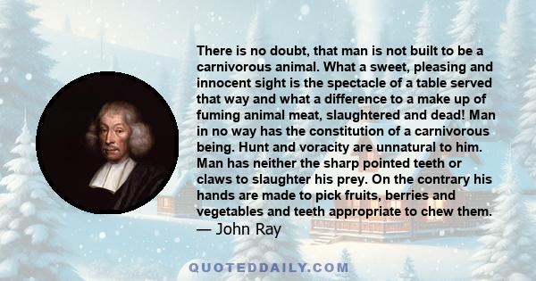 There is no doubt, that man is not built to be a carnivorous animal. What a sweet, pleasing and innocent sight is the spectacle of a table served that way and what a difference to a make up of fuming animal meat,