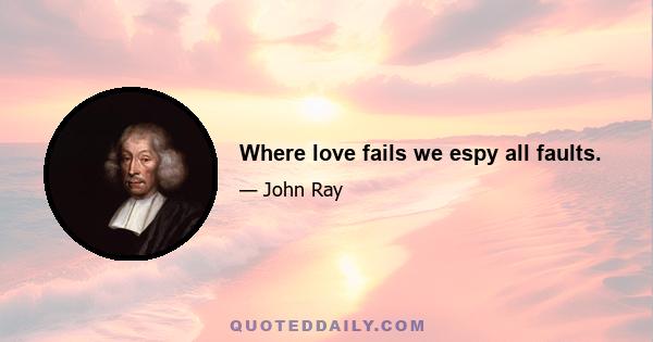 Where love fails we espy all faults.