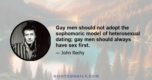 Gay men should not adopt the sophomoric model of heterosexual dating; gay men should always have sex first.