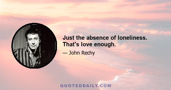 Just the absence of loneliness. That's love enough.