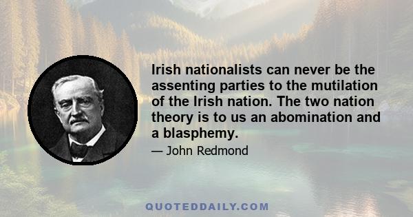 Irish nationalists can never be the assenting parties to the mutilation of the Irish nation. The two nation theory is to us an abomination and a blasphemy.