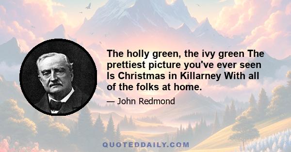 The holly green, the ivy green The prettiest picture you've ever seen Is Christmas in Killarney With all of the folks at home.