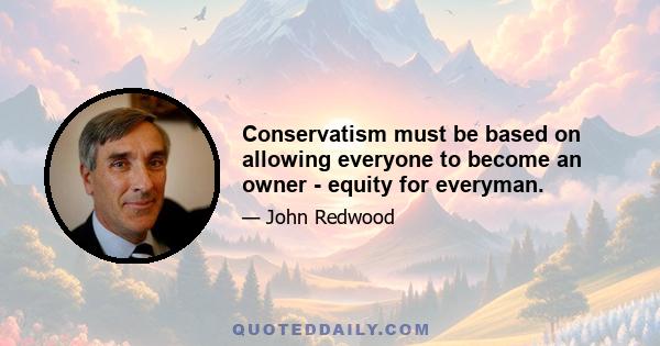 Conservatism must be based on allowing everyone to become an owner - equity for everyman.