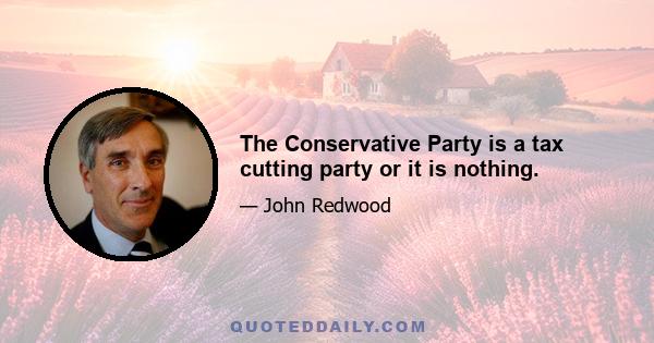 The Conservative Party is a tax cutting party or it is nothing.