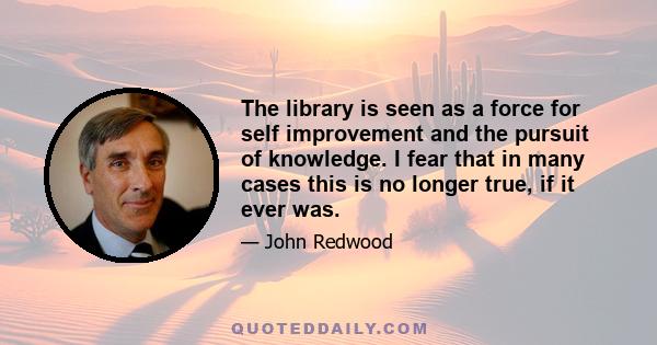 The library is seen as a force for self improvement and the pursuit of knowledge. I fear that in many cases this is no longer true, if it ever was.