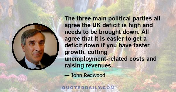 The three main political parties all agree the UK deficit is high and needs to be brought down. All agree that it is easier to get a deficit down if you have faster growth, cutting unemployment-related costs and raising 