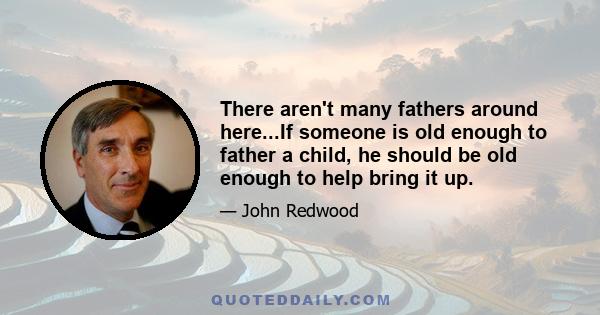 There aren't many fathers around here...If someone is old enough to father a child, he should be old enough to help bring it up.