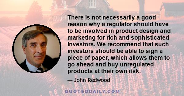 There is not necessarily a good reason why a regulator should have to be involved in product design and marketing for rich and sophisticated investors. We recommend that such investors should be able to sign a piece of