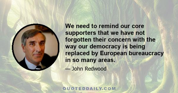 We need to remind our core supporters that we have not forgotten their concern with the way our democracy is being replaced by European bureaucracy in so many areas.