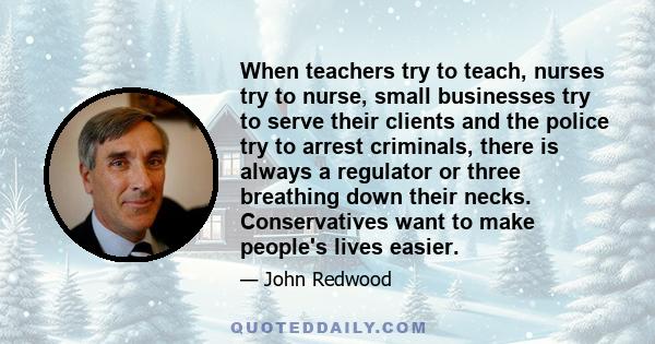 When teachers try to teach, nurses try to nurse, small businesses try to serve their clients and the police try to arrest criminals, there is always a regulator or three breathing down their necks. Conservatives want to 