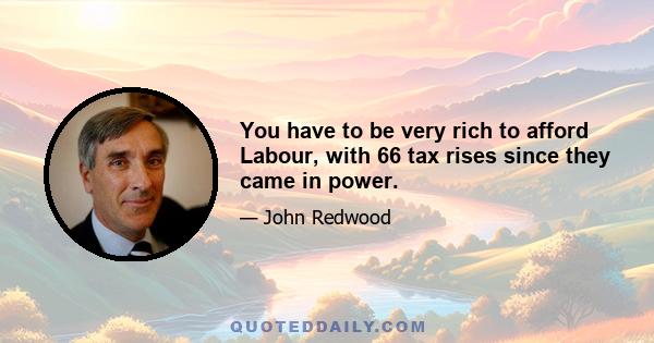 You have to be very rich to afford Labour, with 66 tax rises since they came in power.