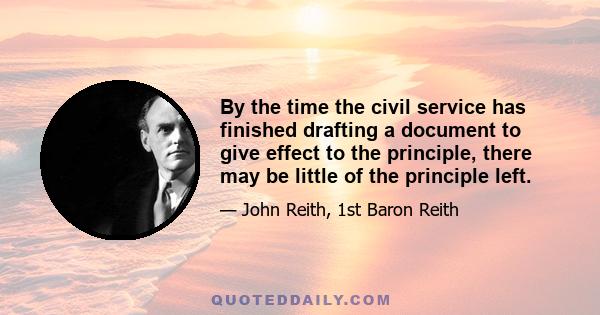 By the time the civil service has finished drafting a document to give effect to the principle, there may be little of the principle left.