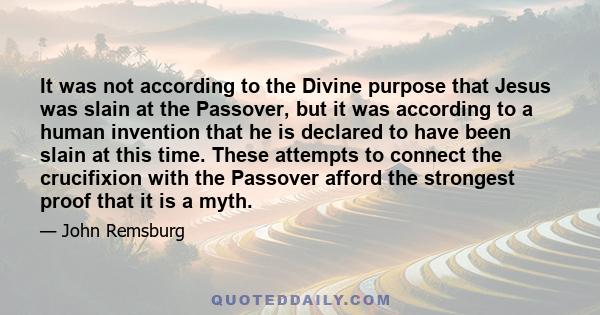 It was not according to the Divine purpose that Jesus was slain at the Passover, but it was according to a human invention that he is declared to have been slain at this time. These attempts to connect the crucifixion