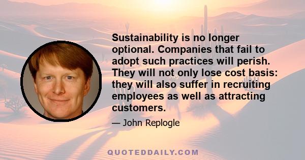 Sustainability is no longer optional. Companies that fail to adopt such practices will perish. They will not only lose cost basis: they will also suffer in recruiting employees as well as attracting customers.