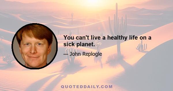 You can't live a healthy life on a sick planet.