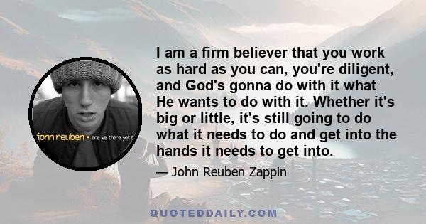 I am a firm believer that you work as hard as you can, you're diligent, and God's gonna do with it what He wants to do with it. Whether it's big or little, it's still going to do what it needs to do and get into the