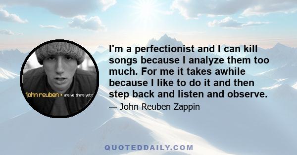 I'm a perfectionist and I can kill songs because I analyze them too much. For me it takes awhile because I like to do it and then step back and listen and observe.