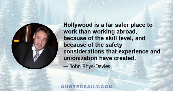 Hollywood is a far safer place to work than working abroad, because of the skill level, and because of the safety considerations that experience and unionization have created.