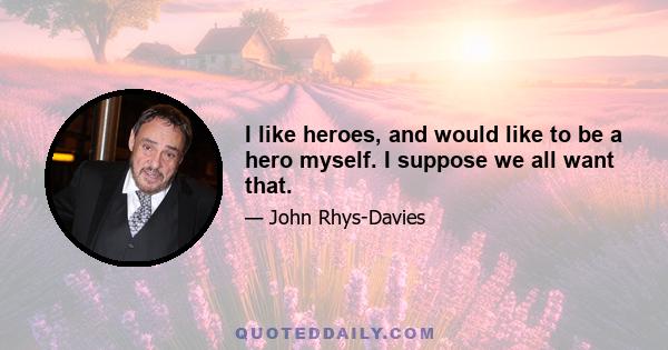 I like heroes, and would like to be a hero myself. I suppose we all want that.